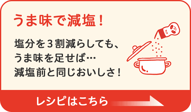 うま味で減塩！ 塩分を３割減らしても、うま味を足せば… 減塩前と同じおいしさ！