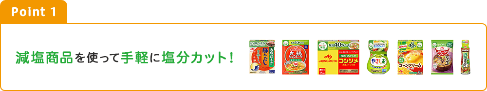Point1 減塩商品を使って手軽に塩分カット！